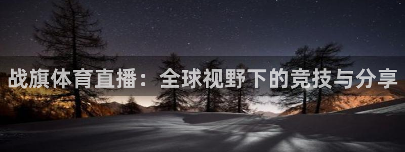 斗球直播网页版入口：战旗体育直播：全球视野下的竞技与分享