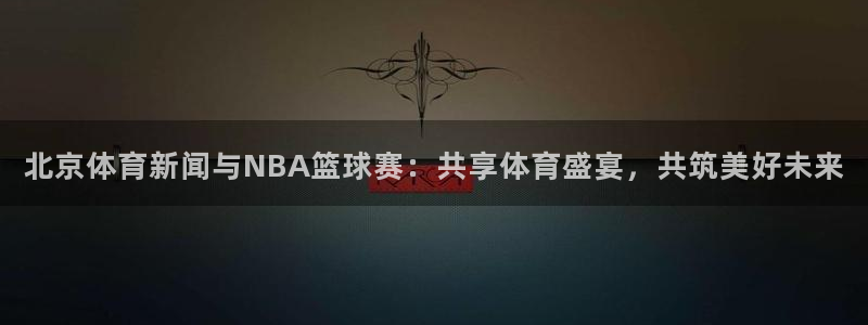 斗球直播ios：北京体育新闻与NBA篮球赛：共享体育盛宴，共筑美好未来
