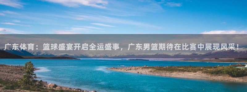 斗球在线直播观看nba：广东体育：篮球盛宴开启全运盛事，广东男篮期待在比赛中展现风采！