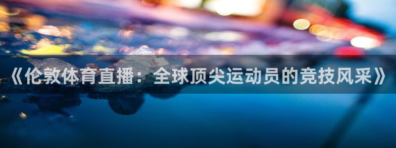 斗球直播nba免费观看下载：《伦敦体育直播：全球顶尖运动员的竞技风采》
